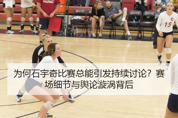 为何石宇奇比赛总能引发持续讨论？赛场细节与舆论漩涡背后